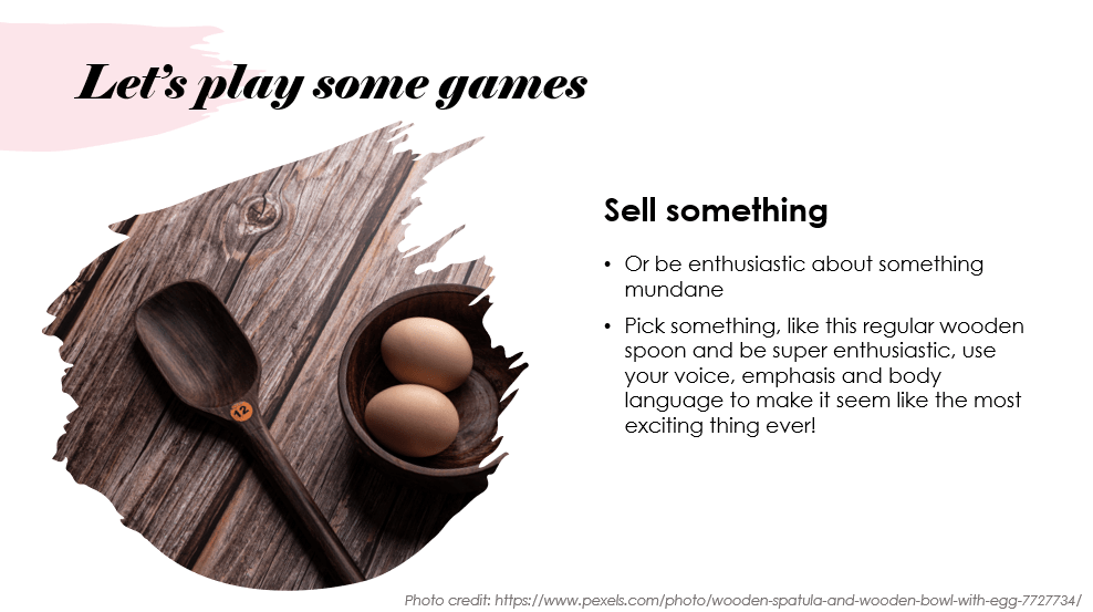 Picture of a wooden spoon, a wooden bowl and two eggs. The heading says "Sell Something" The text underneath says 
Or be enthusiastic about something mundane
Pick something, like this regular wooden spoon and be super enthusiastic, use your voice, emphasis and body language to make it seem like the most exciting thing ever!